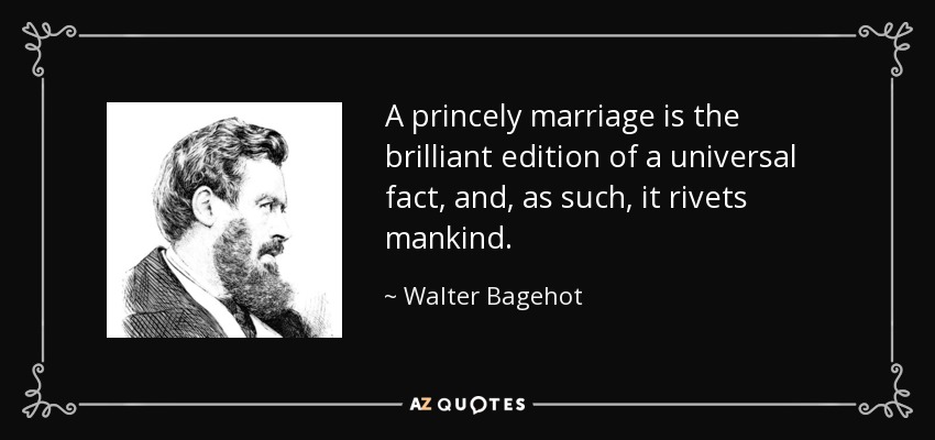 A princely marriage is the brilliant edition of a universal fact, and, as such, it rivets mankind. - Walter Bagehot