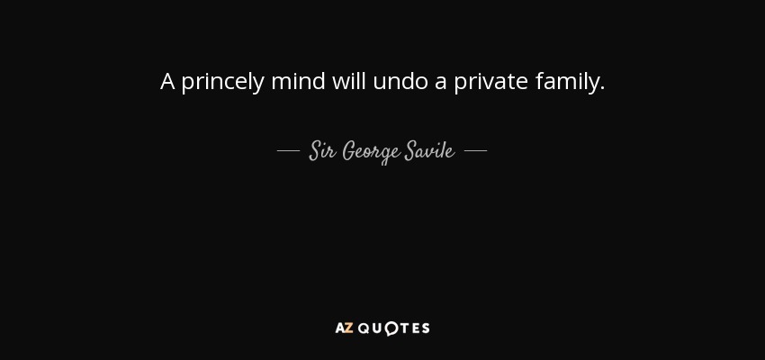 A princely mind will undo a private family. - Sir George Savile, 8th Baronet