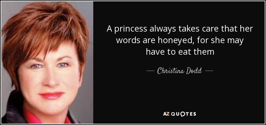A princess always takes care that her words are honeyed, for she may have to eat them - Christina Dodd