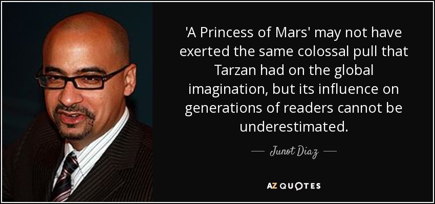'A Princess of Mars' may not have exerted the same colossal pull that Tarzan had on the global imagination, but its influence on generations of readers cannot be underestimated. - Junot Diaz