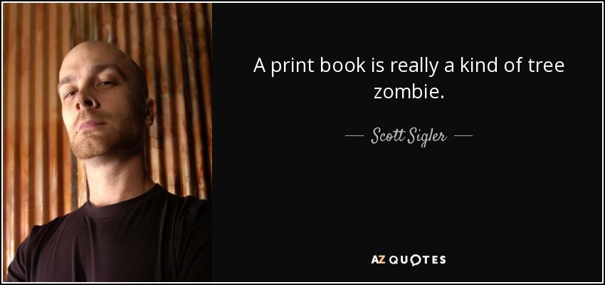 A print book is really a kind of tree zombie. - Scott Sigler