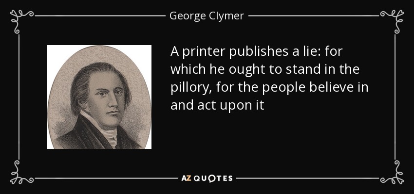 A printer publishes a lie: for which he ought to stand in the pillory, for the people believe in and act upon it - George Clymer
