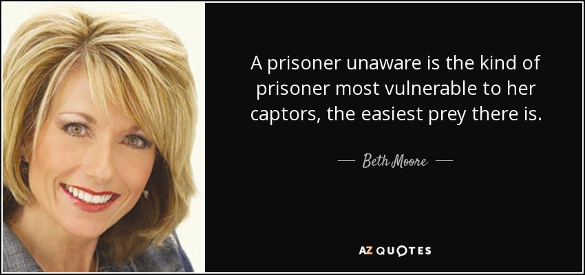 A prisoner unaware is the kind of prisoner most vulnerable to her captors, the easiest prey there is. - Beth Moore