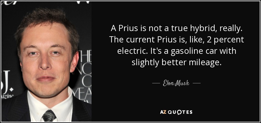 A Prius is not a true hybrid, really. The current Prius is, like, 2 percent electric. It's a gasoline car with slightly better mileage. - Elon Musk