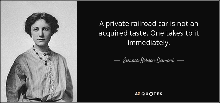 A private railroad car is not an acquired taste. One takes to it immediately. - Eleanor Robson Belmont