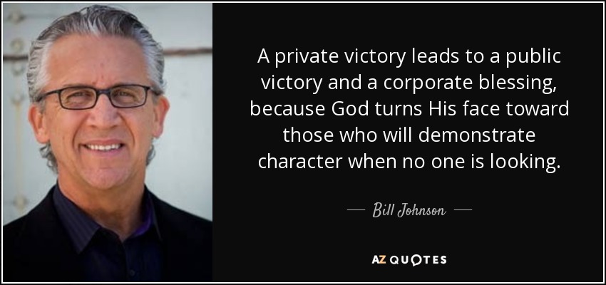 A private victory leads to a public victory and a corporate blessing, because God turns His face toward those who will demonstrate character when no one is looking. - Bill Johnson