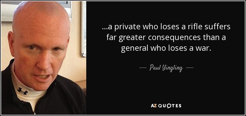 ...a private who loses a rifle suffers far greater consequences than a general who loses a war. - Paul Yingling