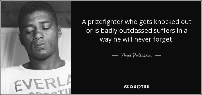 A prizefighter who gets knocked out or is badly outclassed suffers in a way he will never forget. - Floyd Patterson
