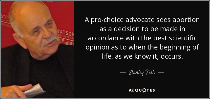 A pro-choice advocate sees abortion as a decision to be made in accordance with the best scientific opinion as to when the beginning of life, as we know it, occurs. - Stanley Fish