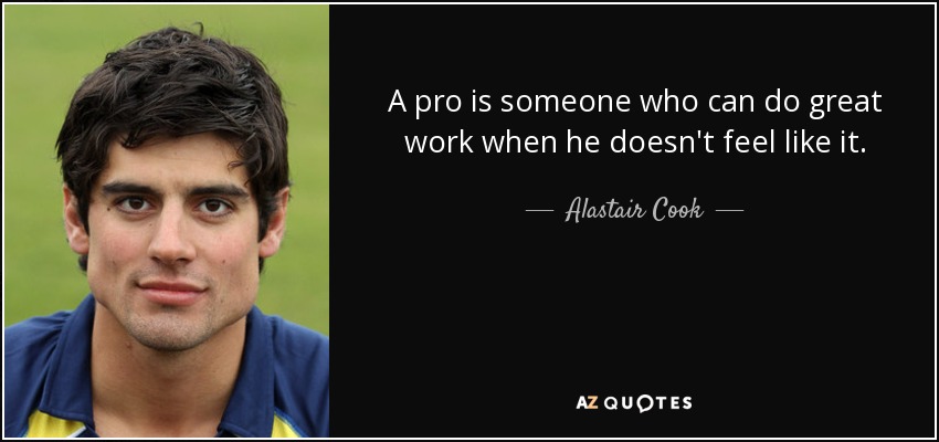 A pro is someone who can do great work when he doesn't feel like it. - Alastair Cook
