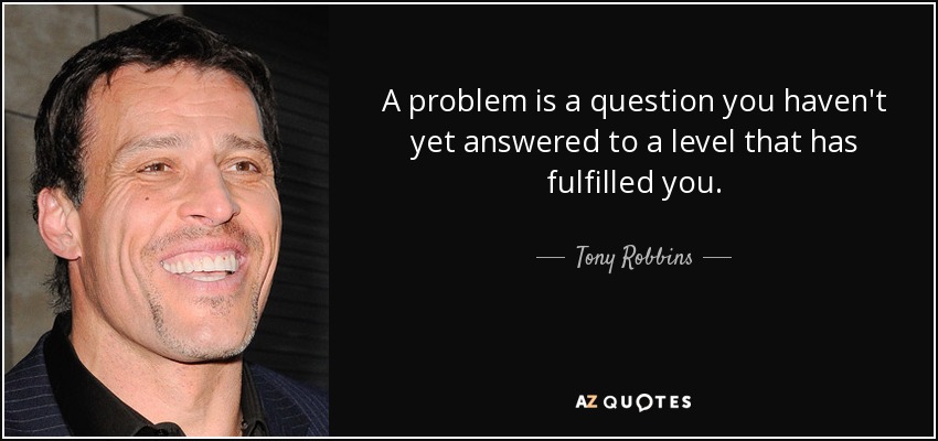 A problem is a question you haven't yet answered to a level that has fulfilled you. - Tony Robbins