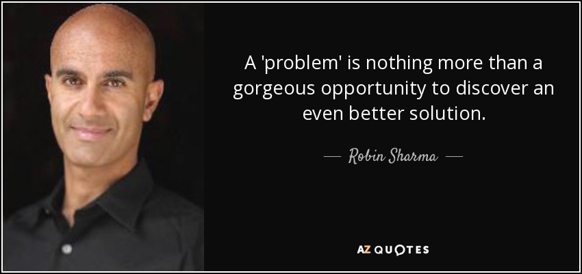 A 'problem' is nothing more than a gorgeous opportunity to discover an even better solution. - Robin Sharma