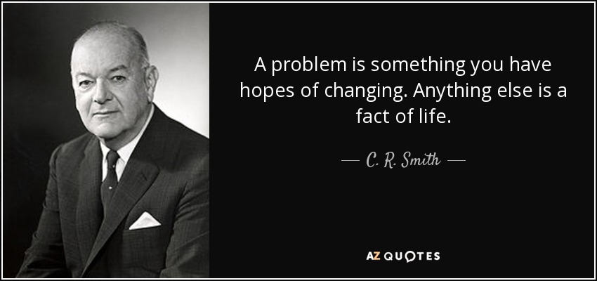 A problem is something you have hopes of changing. Anything else is a fact of life. - C. R. Smith