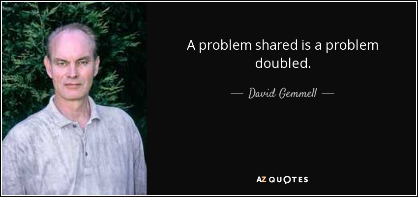 A problem shared is a problem doubled. - David Gemmell