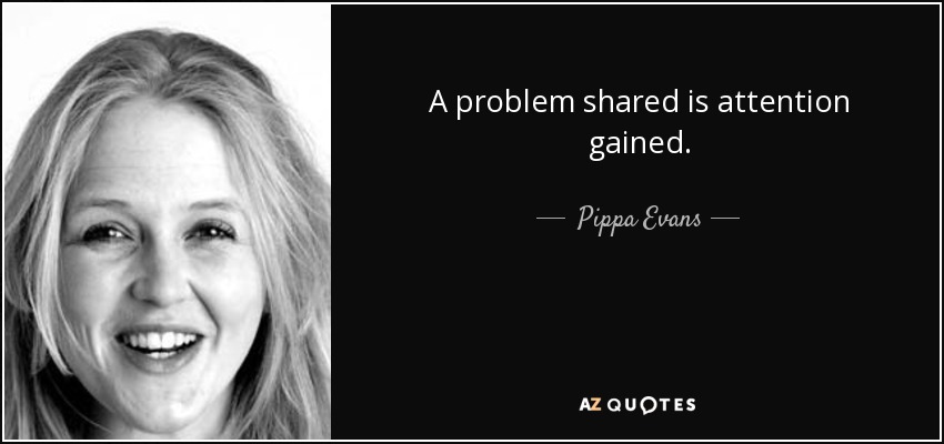 A problem shared is attention gained. - Pippa Evans