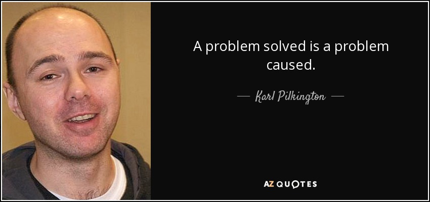 A problem solved is a problem caused. - Karl Pilkington