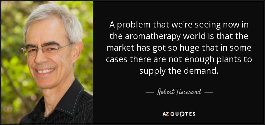 A problem that we're seeing now in the aromatherapy world is that the market has got so huge that in some cases there are not enough plants to supply the demand. - Robert Tisserand