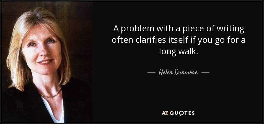 A problem with a piece of writing often clarifies itself if you go for a long walk. - Helen Dunmore