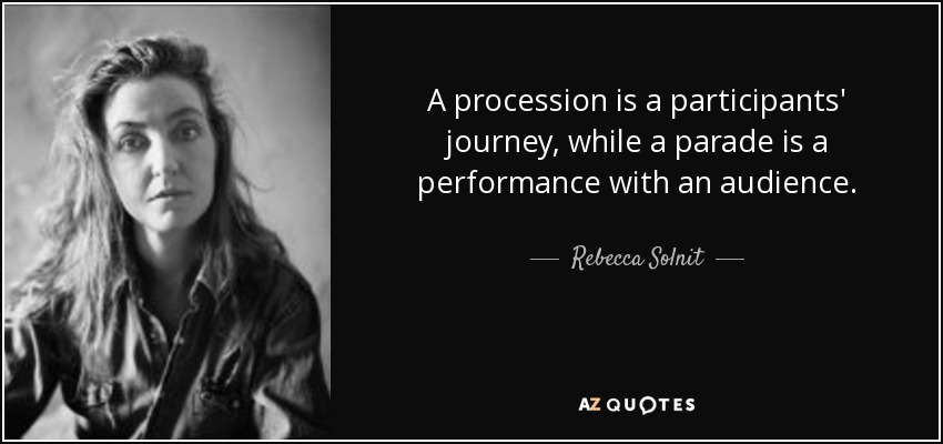 A procession is a participants' journey, while a parade is a performance with an audience. - Rebecca Solnit