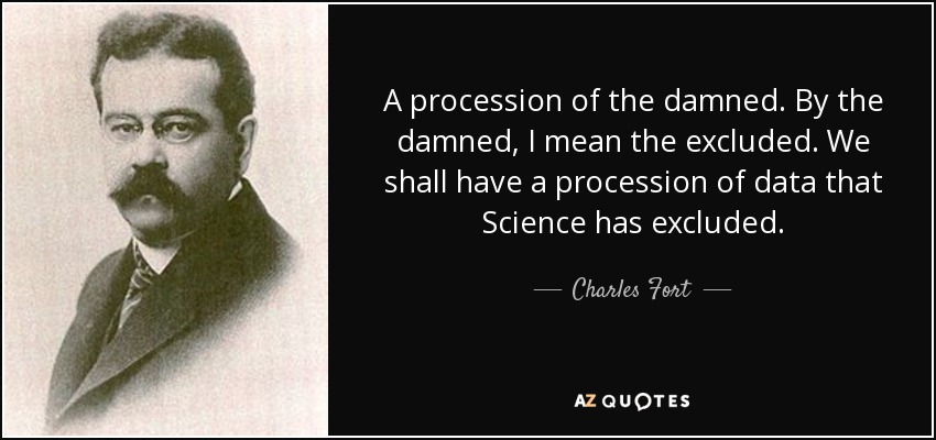 A procession of the damned. By the damned, I mean the excluded. We shall have a procession of data that Science has excluded. - Charles Fort