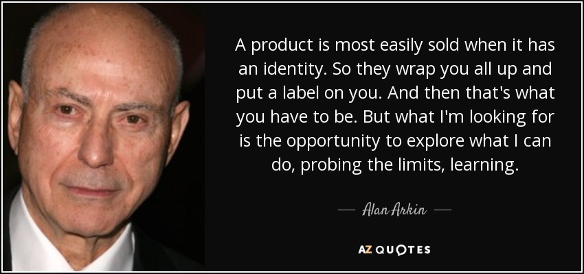 A product is most easily sold when it has an identity. So they wrap you all up and put a label on you. And then that's what you have to be. But what I'm looking for is the opportunity to explore what I can do, probing the limits, learning. - Alan Arkin