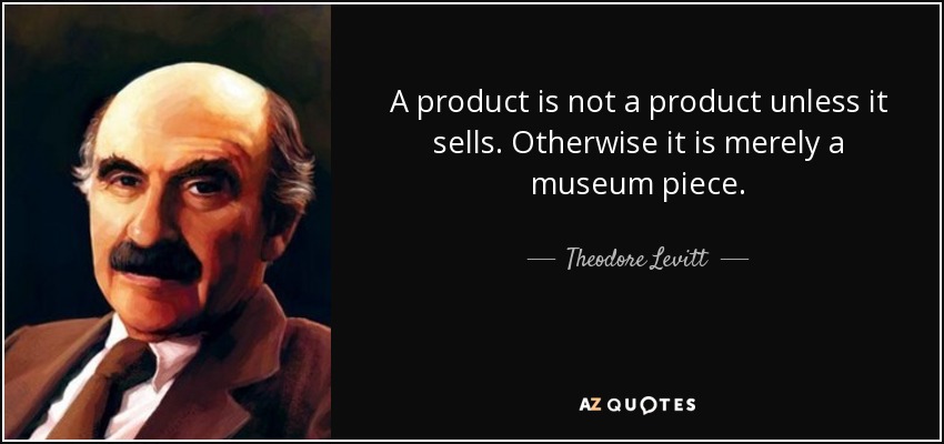 A product is not a product unless it sells. Otherwise it is merely a museum piece. - Theodore Levitt