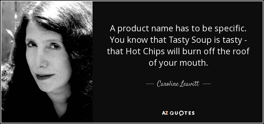 A product name has to be specific. You know that Tasty Soup is tasty - that Hot Chips will burn off the roof of your mouth. - Caroline Leavitt