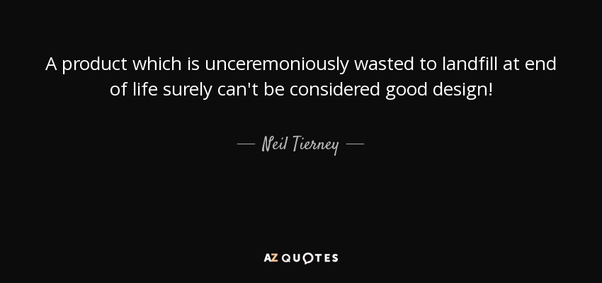 A product which is unceremoniously wasted to landfill at end of life surely can't be considered good design! - Neil Tierney