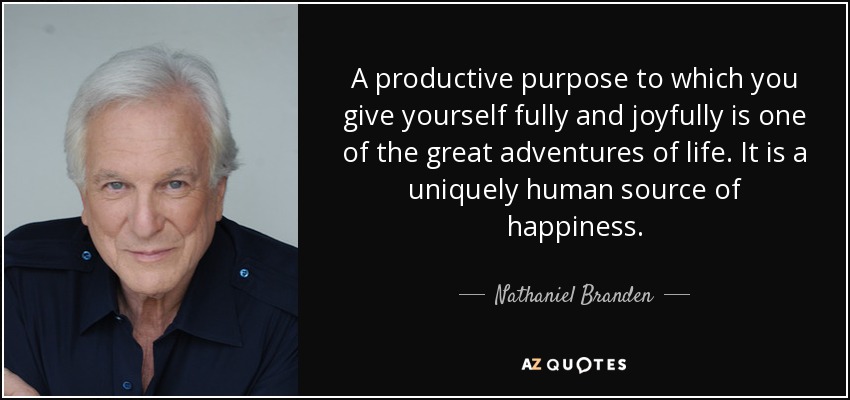 A productive purpose to which you give yourself fully and joyfully is one of the great adventures of life. It is a uniquely human source of happiness. - Nathaniel Branden