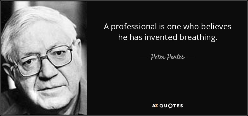 A professional is one who believes he has invented breathing. - Peter Porter