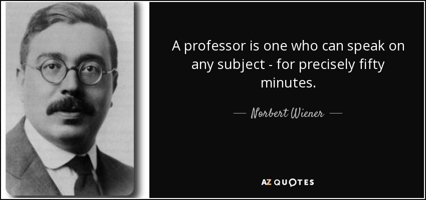 A professor is one who can speak on any subject - for precisely fifty minutes. - Norbert Wiener