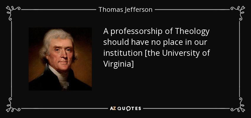 A professorship of Theology should have no place in our institution [the University of Virginia] - Thomas Jefferson