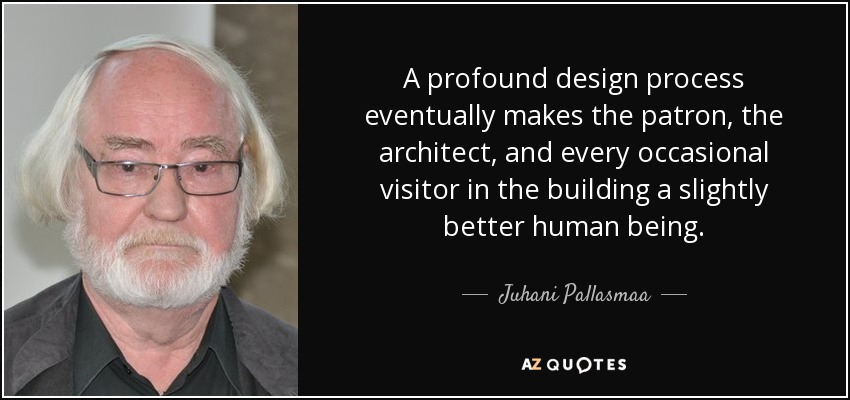 A profound design process eventually makes the patron, the architect, and every occasional visitor in the building a slightly better human being. - Juhani Pallasmaa