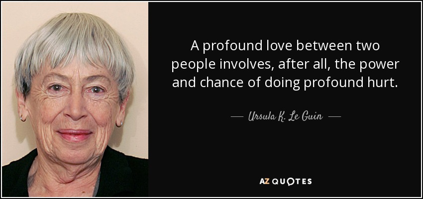 A profound love between two people involves, after all, the power and chance of doing profound hurt. - Ursula K. Le Guin