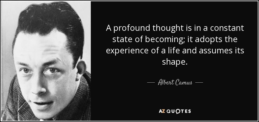 A profound thought is in a constant state of becoming; it adopts the experience of a life and assumes its shape. - Albert Camus