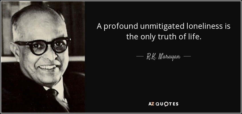 A profound unmitigated loneliness is the only truth of life. - R.K. Narayan