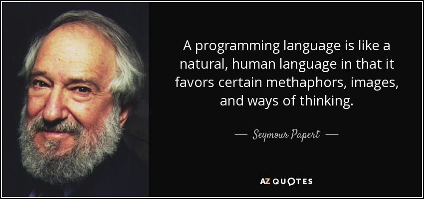 A programming language is like a natural, human language in that it favors certain methaphors, images, and ways of thinking. - Seymour Papert