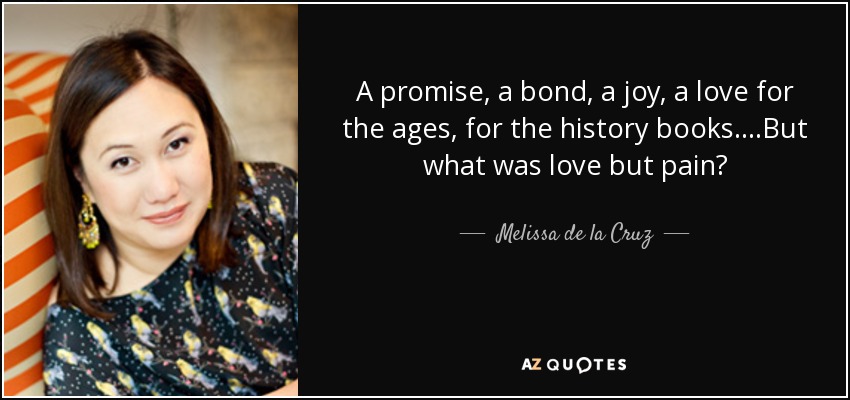 A promise, a bond, a joy, a love for the ages, for the history books.…But what was love but pain? - Melissa de la Cruz