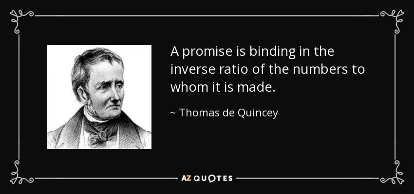 A promise is binding in the inverse ratio of the numbers to whom it is made. - Thomas de Quincey
