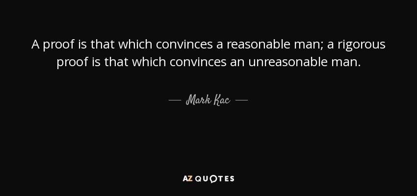 A proof is that which convinces a reasonable man; a rigorous proof is that which convinces an unreasonable man. - Mark Kac