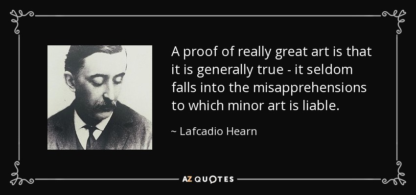 A proof of really great art is that it is generally true - it seldom falls into the misapprehensions to which minor art is liable. - Lafcadio Hearn