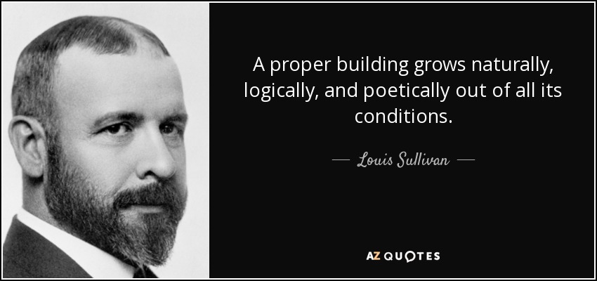 A proper building grows naturally, logically, and poetically out of all its conditions. - Louis Sullivan