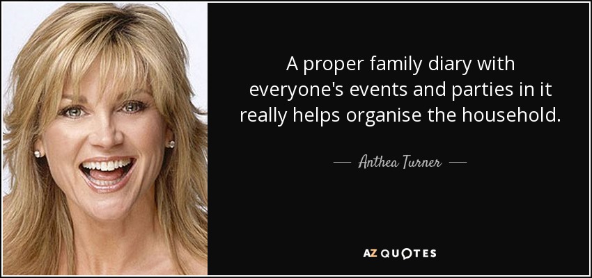 A proper family diary with everyone's events and parties in it really helps organise the household. - Anthea Turner