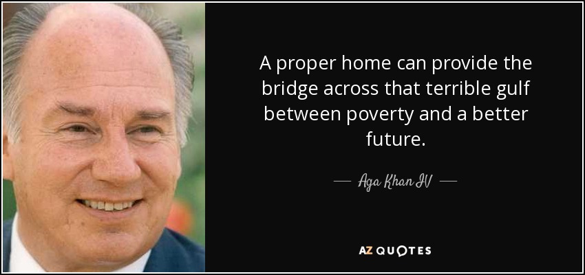 A proper home can provide the bridge across that terrible gulf between poverty and a better future. - Aga Khan IV