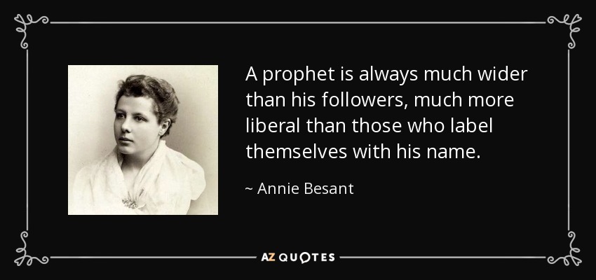 A prophet is always much wider than his followers, much more liberal than those who label themselves with his name. - Annie Besant