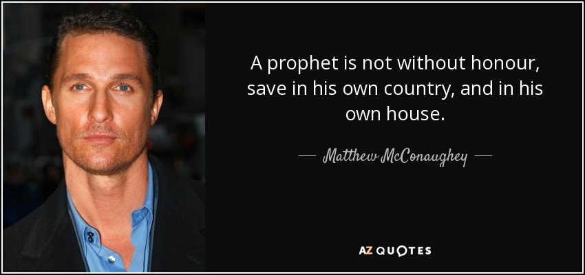 A prophet is not without honour, save in his own country, and in his own house. - Matthew McConaughey