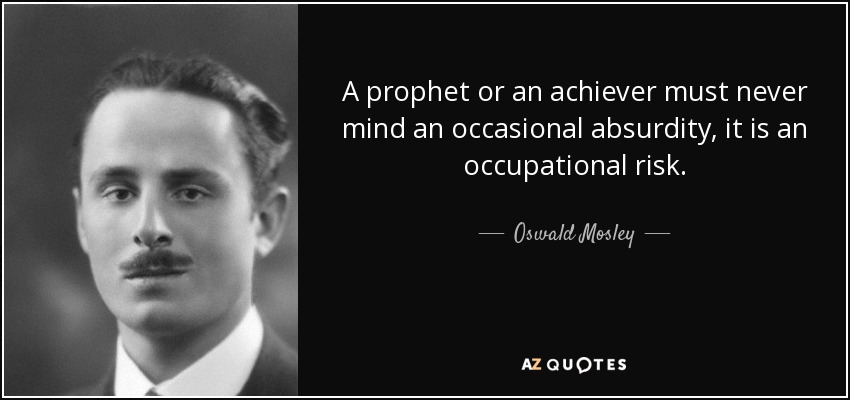 A prophet or an achiever must never mind an occasional absurdity, it is an occupational risk. - Oswald Mosley