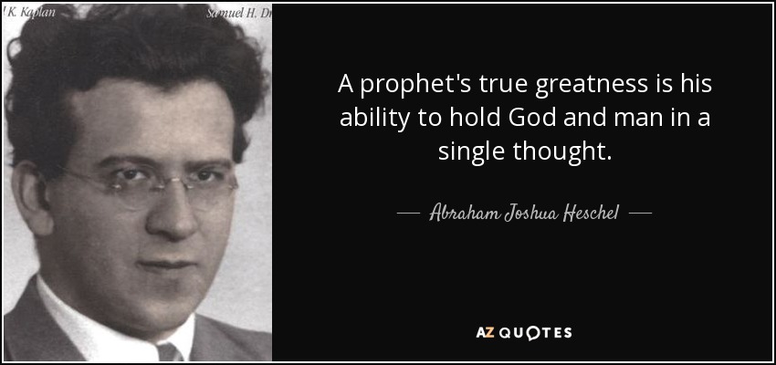A prophet's true greatness is his ability to hold God and man in a single thought. - Abraham Joshua Heschel