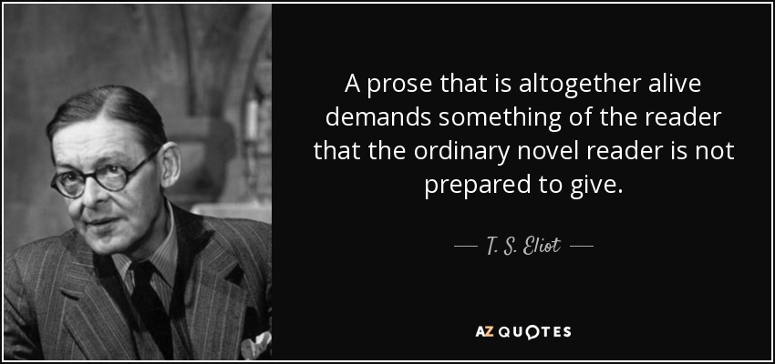 A prose that is altogether alive demands something of the reader that the ordinary novel reader is not prepared to give. - T. S. Eliot