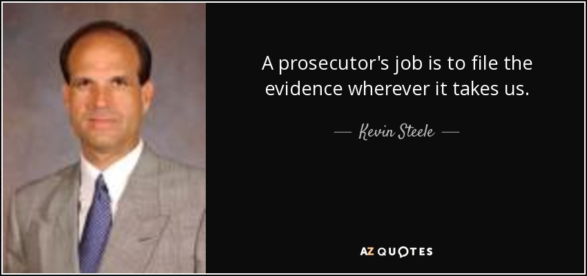 A prosecutor's job is to file the evidence wherever it takes us. - Kevin Steele